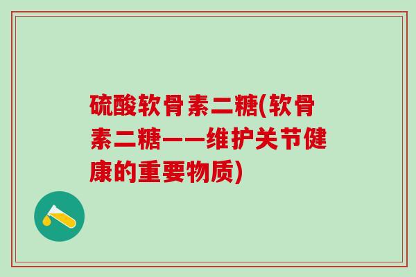 硫酸软骨素二糖(软骨素二糖——维护关节健康的重要物质)