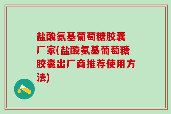 盐酸氨基葡萄糖胶囊 厂家(盐酸氨基葡萄糖胶囊出厂商推荐使用方法)