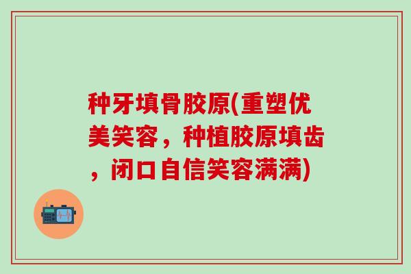 种牙填骨胶原(重塑优美笑容，种植胶原填齿，闭口自信笑容满满)