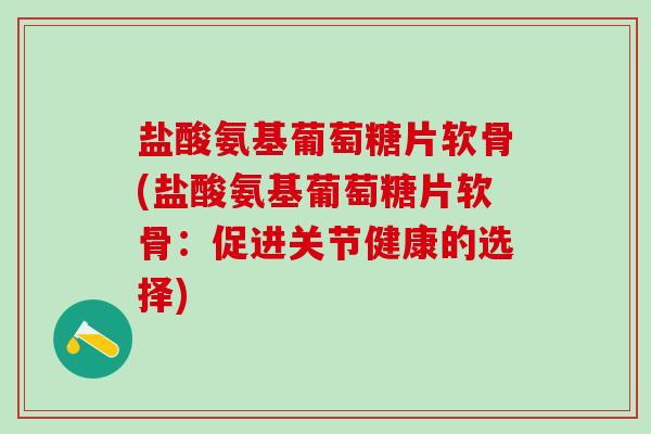 盐酸氨基葡萄糖片软骨(盐酸氨基葡萄糖片软骨：促进关节健康的选择)