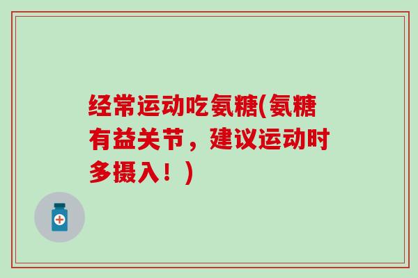 经常运动吃氨糖(氨糖有益关节，建议运动时多摄入！)