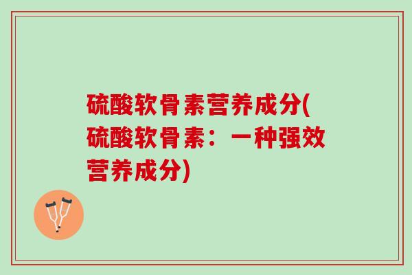 硫酸软骨素营养成分(硫酸软骨素：一种强效营养成分)