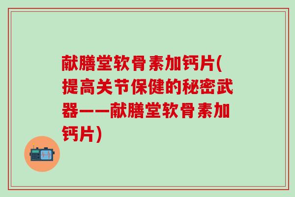 献膳堂软骨素加钙片(提高关节保健的秘密武器——献膳堂软骨素加钙片)