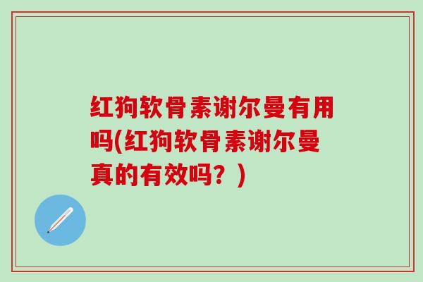 红狗软骨素谢尔曼有用吗(红狗软骨素谢尔曼真的有效吗？)