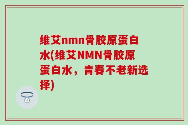 维艾nmn骨胶原蛋白水(维艾NMN骨胶原蛋白水，青春不老新选择)