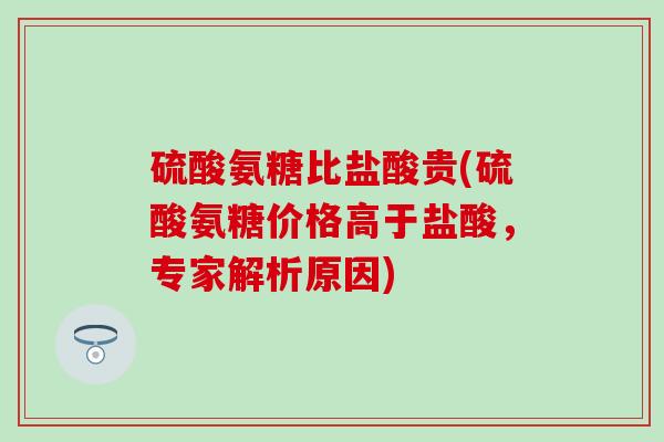 硫酸氨糖比盐酸贵(硫酸氨糖价格高于盐酸，专家解析原因)