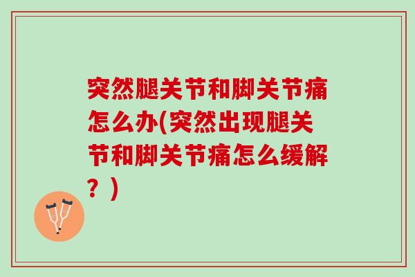 突然腿关节和脚关节痛怎么办(突然出现腿关节和脚关节痛怎么缓解？)