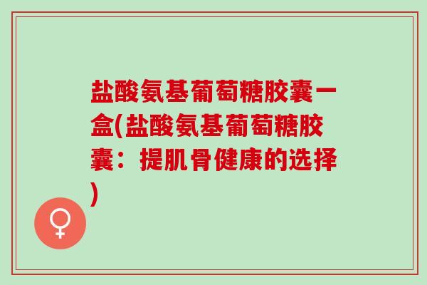 盐酸氨基葡萄糖胶囊一盒(盐酸氨基葡萄糖胶囊：提肌骨健康的选择)