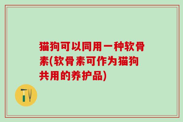 猫狗可以同用一种软骨素(软骨素可作为猫狗共用的养护品)