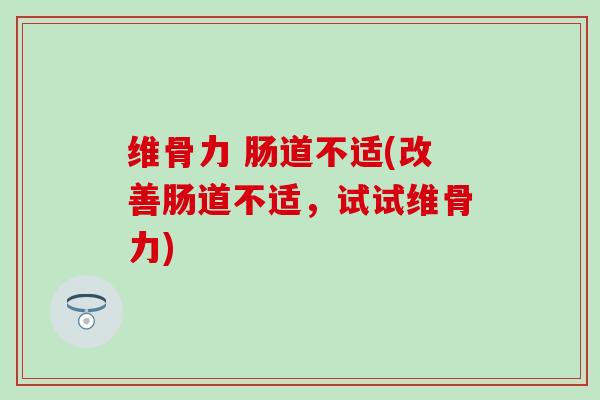 维骨力 肠道不适(改善肠道不适，试试维骨力)