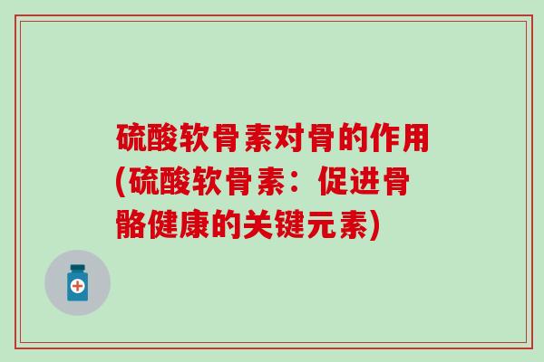 硫酸软骨素对骨的作用(硫酸软骨素：促进骨骼健康的关键元素)
