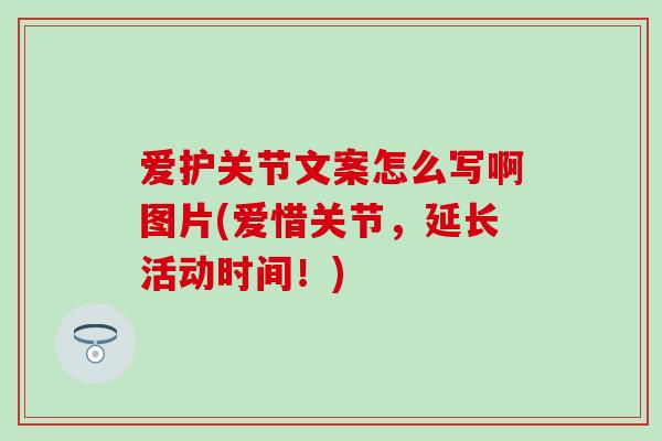 爱护关节文案怎么写啊图片(爱惜关节，延长活动时间！)