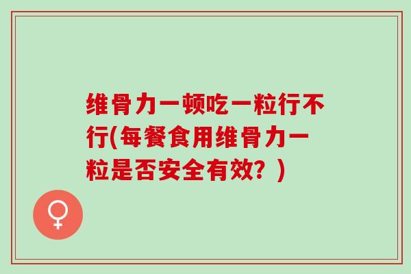 维骨力一顿吃一粒行不行(每餐食用维骨力一粒是否安全有效？)