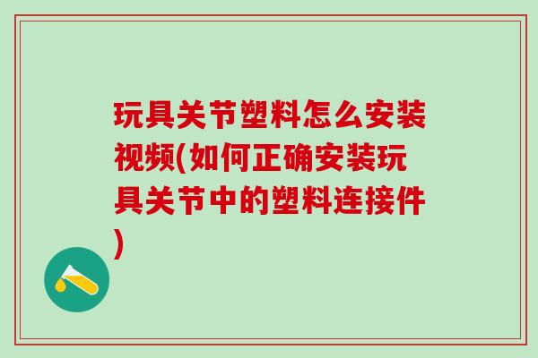 玩具关节塑料怎么安装视频(如何正确安装玩具关节中的塑料连接件)