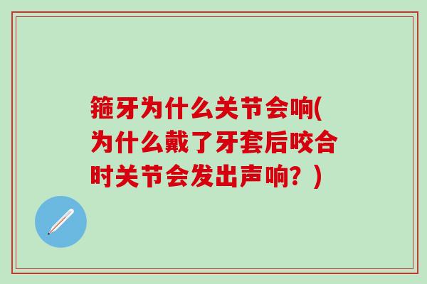 箍牙为什么关节会响(为什么戴了牙套后咬合时关节会发出声响？)