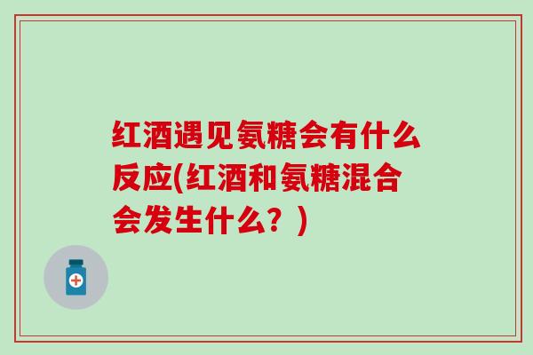 红酒遇见氨糖会有什么反应(红酒和氨糖混合会发生什么？)