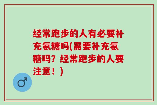 经常跑步的人有必要补充氨糖吗(需要补充氨糖吗？经常跑步的人要注意！)