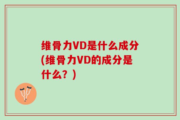 维骨力VD是什么成分(维骨力VD的成分是什么？)