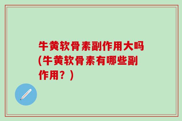 牛黄软骨素副作用大吗(牛黄软骨素有哪些副作用？)
