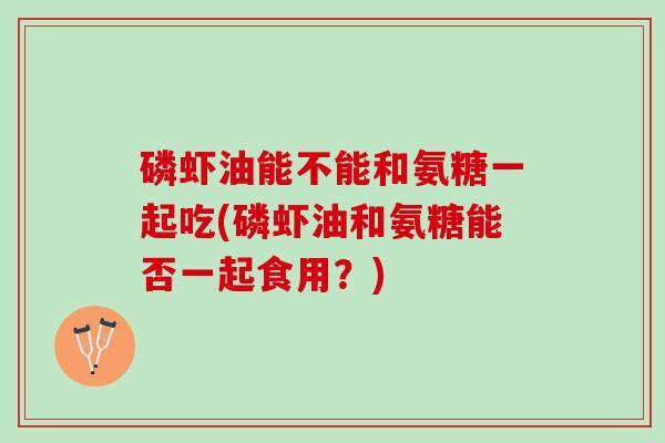 磷虾油能不能和氨糖一起吃(磷虾油和氨糖能否一起食用？)