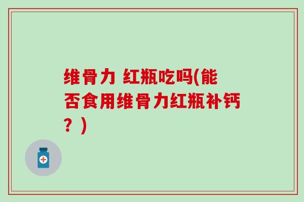 维骨力 红瓶吃吗(能否食用维骨力红瓶补钙？)