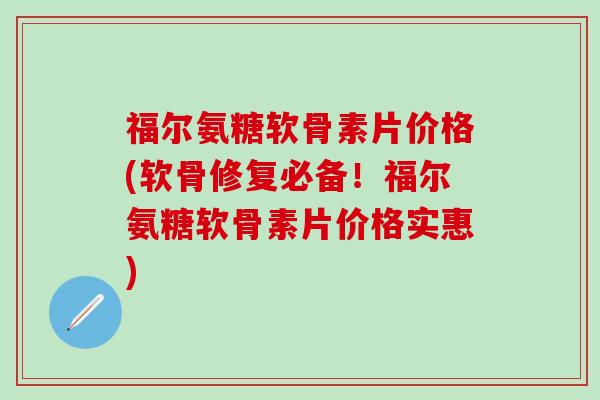 福尔氨糖软骨素片价格(软骨修复必备！福尔氨糖软骨素片价格实惠)