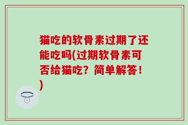 猫吃的软骨素过期了还能吃吗(过期软骨素可否给猫吃？简单解答！)