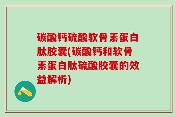 碳酸钙硫酸软骨素蛋白肽胶囊(碳酸钙和软骨素蛋白肽硫酸胶囊的效益解析)