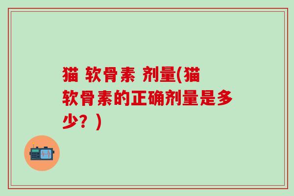 猫 软骨素 剂量(猫软骨素的正确剂量是多少？)