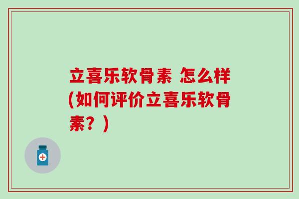 立喜乐软骨素 怎么样(如何评价立喜乐软骨素？)