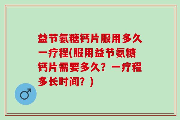 益节氨糖钙片服用多久一疗程(服用益节氨糖钙片需要多久？一疗程多长时间？)