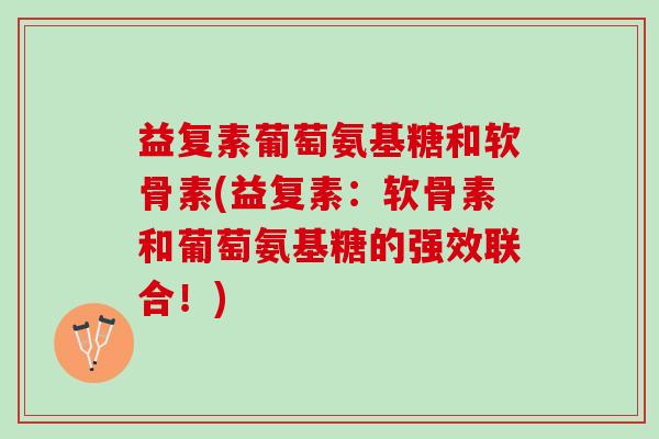 益复素葡萄氨基糖和软骨素(益复素：软骨素和葡萄氨基糖的强效联合！)