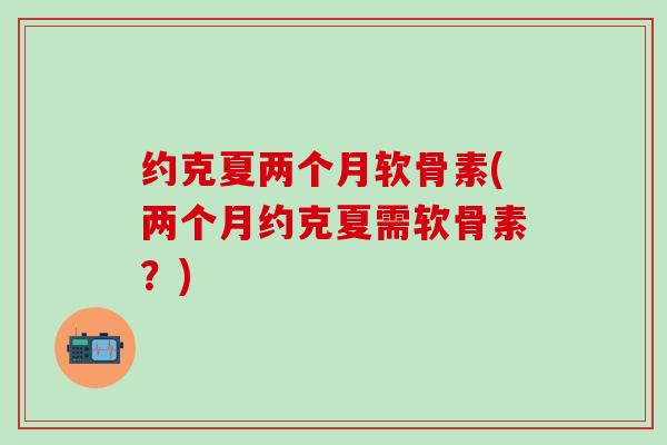约克夏两个月软骨素(两个月约克夏需软骨素?) 约克夏两个月软骨素(两个月约克夏需软骨素?)
