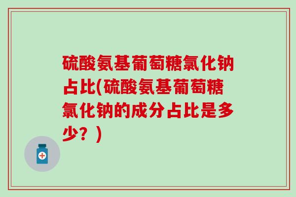 硫酸氨基葡萄糖氯化钠占比(硫酸氨基葡萄糖氯化钠的成分占比是多少？)