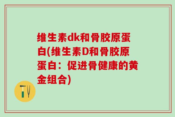 维生素dk和骨胶原蛋白(维生素D和骨胶原蛋白：促进骨健康的黄金组合)
