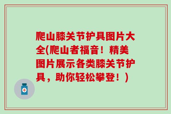 爬山膝关节护具图片大全(爬山者福音！精美图片展示各类膝关节护具，助你轻松攀登！)