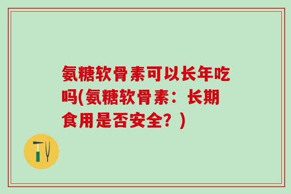 氨糖软骨素可以长年吃吗(氨糖软骨素：长期食用是否安全？)