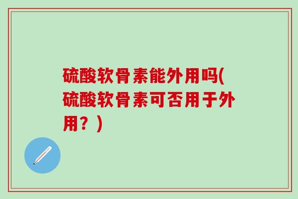 硫酸软骨素能外用吗(硫酸软骨素可否用于外用？)