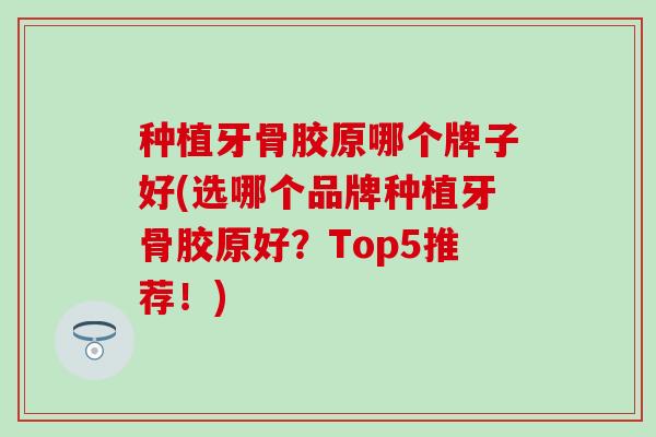 种植牙骨胶原哪个牌子好(选哪个品牌种植牙骨胶原好？Top5推荐！)