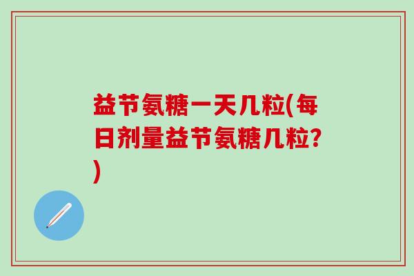 益节氨糖一天几粒(每日剂量益节氨糖几粒？)