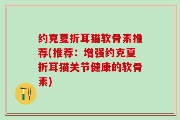约克夏折耳猫软骨素推荐(推荐：增强约克夏折耳猫关节健康的软骨素)
