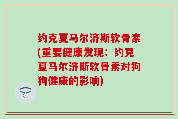 约克夏马尔济斯软骨素(重要健康发现：约克夏马尔济斯软骨素对狗狗健康的影响)