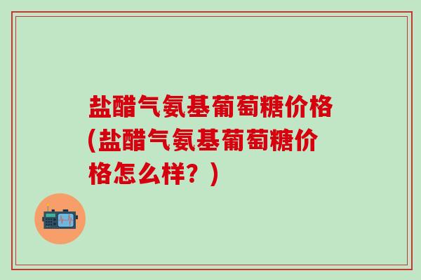 盐醋气氨基葡萄糖价格(盐醋气氨基葡萄糖价格怎么样？)