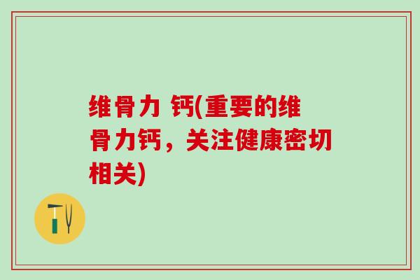维骨力 钙(重要的维骨力钙，关注健康密切相关)