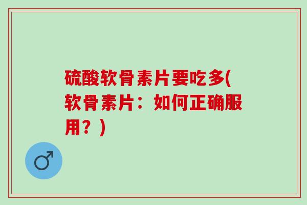 硫酸软骨素片要吃多(软骨素片：如何正确服用？)