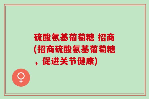 硫酸氨基葡萄糖 招商(招商硫酸氨基葡萄糖，促进关节健康)