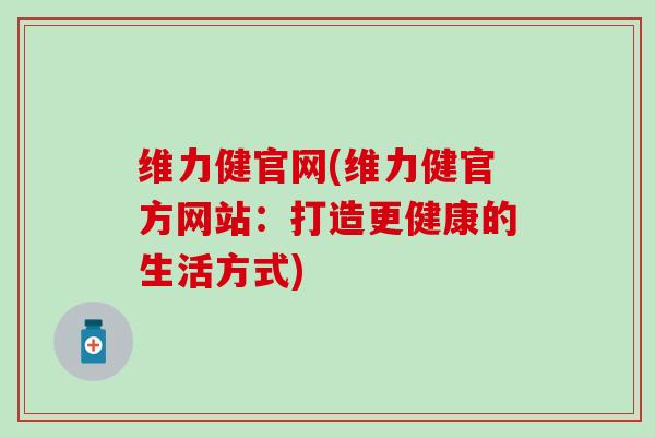 维力健官网(维力健官方网站：打造更健康的生活方式)