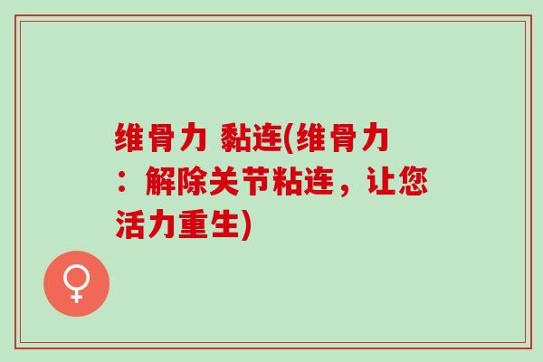 维骨力 黏连(维骨力：解除关节粘连，让您活力重生)