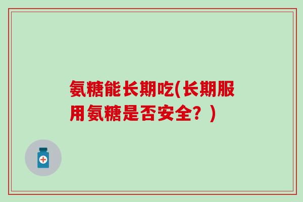 氨糖能长期吃(长期服用氨糖是否安全？)