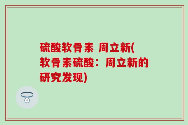 硫酸软骨素 周立新(软骨素硫酸：周立新的研究发现)